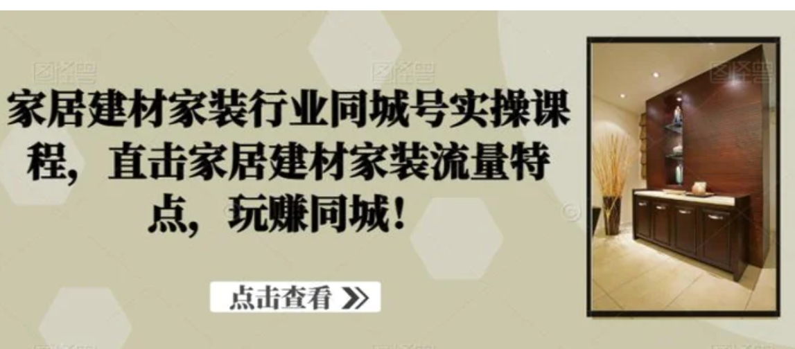 家居建材家装行业同城号实操课程，直击家居建材家装流量特点，玩赚同城！-黑马创业网
