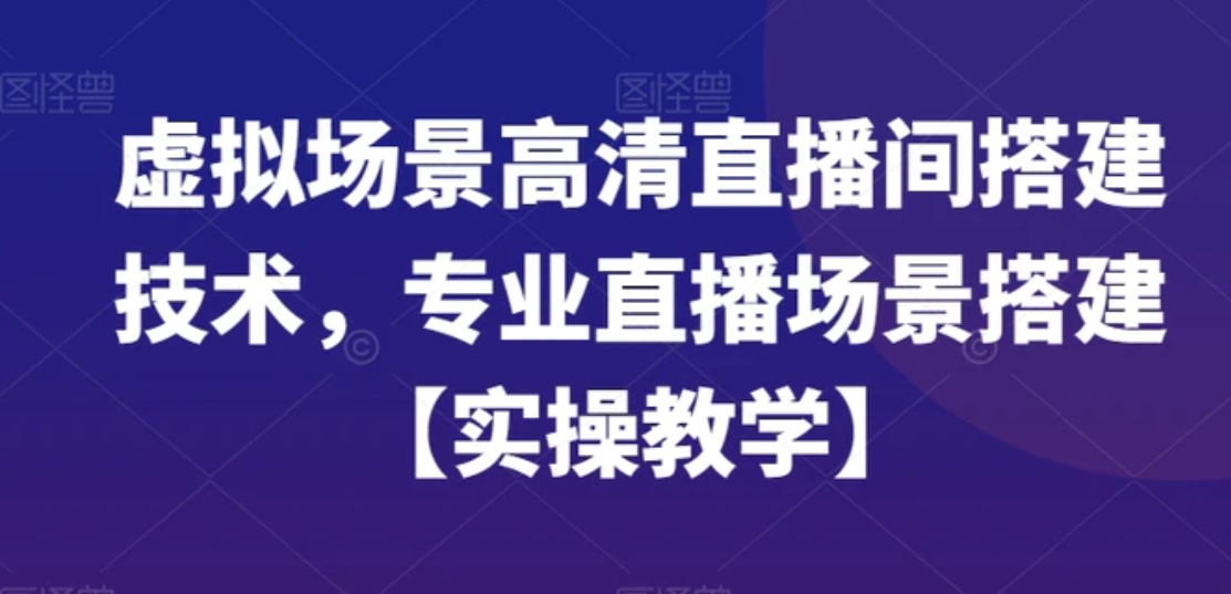 虚拟场景高清直播间搭建技术，专业直播场景搭建【实操教学】-黑马创业网
