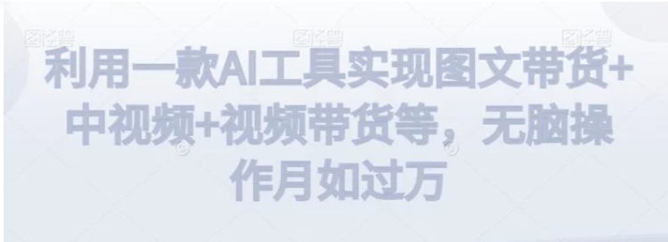 利用一款AI工具实现图文带货+中视频+视频带货等，无脑操作月如过万【揭秘】-黑马创业网