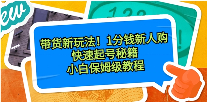 带货新玩法！1分钱新人购，快速起号秘籍！小白保姆级教程-黑马创业网