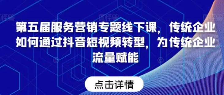 第五届服务营销专题线下课，传统企业如何通过抖音短视频转型，为传统企业流量赋能-黑马创业网