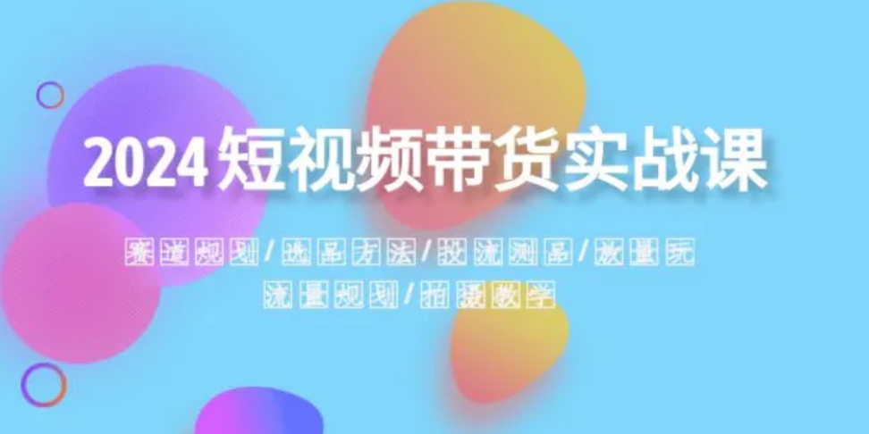 2024短视频带货实战课：赛道规划·选品方法·投流测品·放量玩法·流量规划-黑马创业网