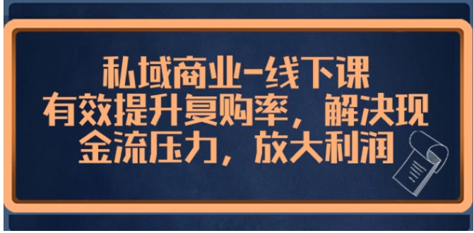 私域商业-线下课，有效提升复购率，解决现金流压力，放大利润-黑马创业网