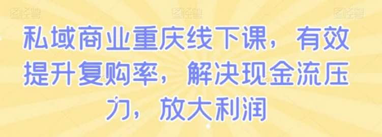 私域商业重庆线下课，有效提升复购率，解决现金流压力，放大利润-黑马创业网