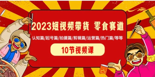 2023短视频带货零食赛道 认知篇/起号篇/拍摄篇/剪辑篇/运营篇/热门篇/等等-黑马创业网