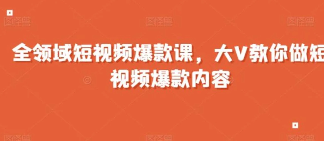 全领域短视频爆款课，全网两千万粉丝大V教你做短视频爆款内容-黑马创业网