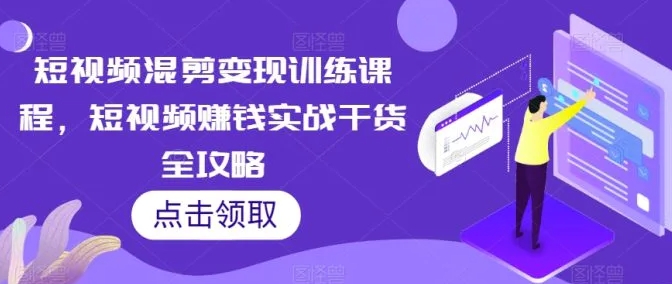 短视频混剪变现训练课程，短视频赚钱实战干货全攻略-黑马创业网