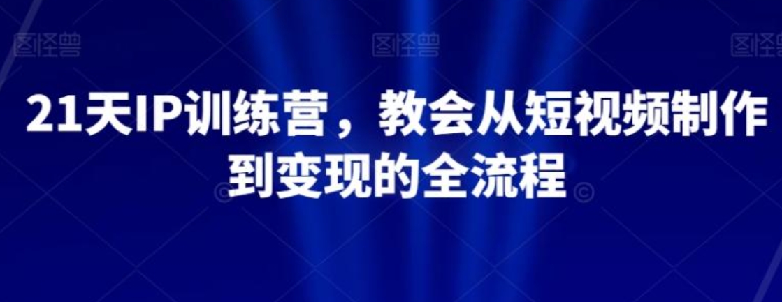 21天IP训练营，教会从短视频制作到变现的全流程-黑马创业网