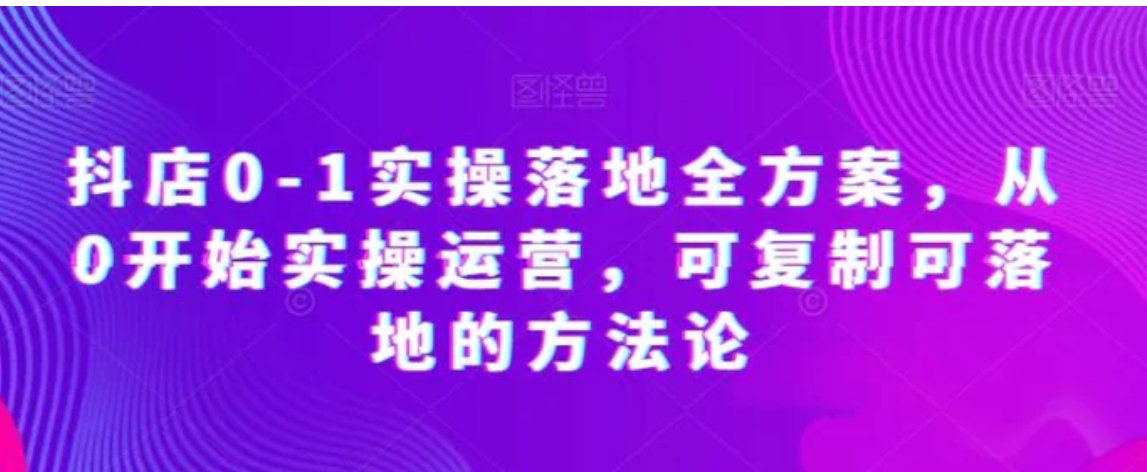 抖店0-1实操落地全方案，从0开始实操运营，可复制可落地的方法论-黑马创业网
