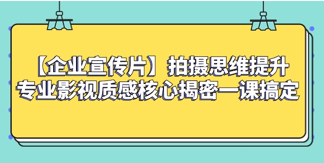 【企业 宣传片】拍摄思维提升专业影视质感核心揭密一课搞定-黑马创业网