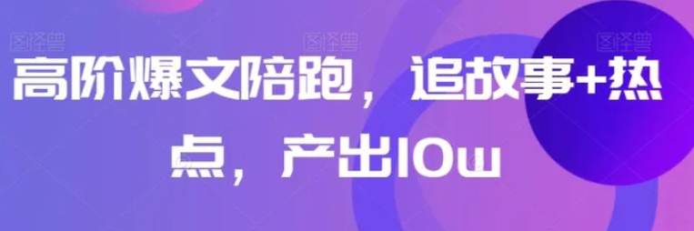 高阶爆文陪跑，追故事+热点，产出10w+-黑马创业网