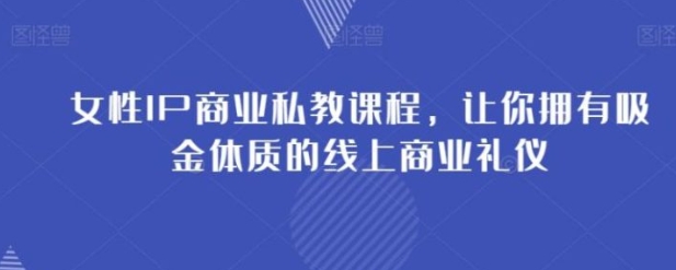 女性IP商业私教课程，让你拥有吸金体质的线上商业礼仪-黑马创业网