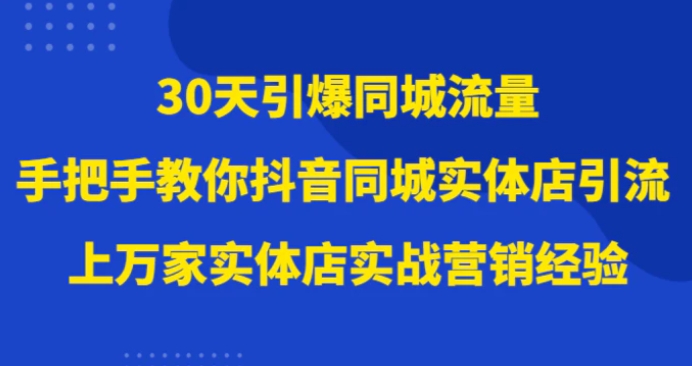 30天引爆同城流量，上万家实体店实战营销经验大佬手把手教你抖音同城实体店引流-黑马创业网