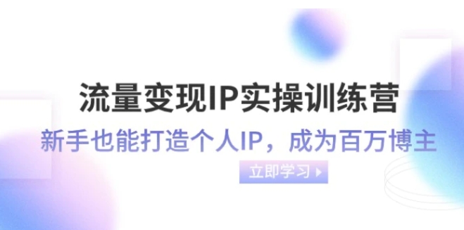 流量变现IP实操训练营：新手也能打造个人IP，成为百万 博主-黑马创业网