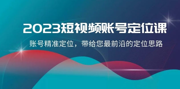 2023短视频账号-定位课，账号精准定位，带给您最前沿的定位思路-黑马创业网