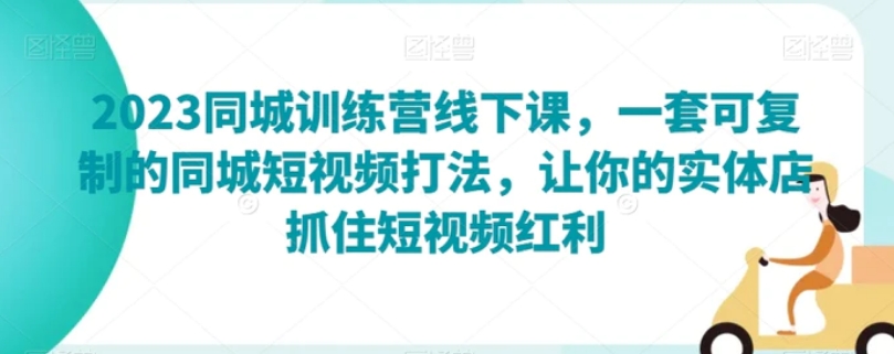 2023同城训练营线下课，一套可复制的同城短视频打法，让你的实体店抓住短视频红利-黑马创业网