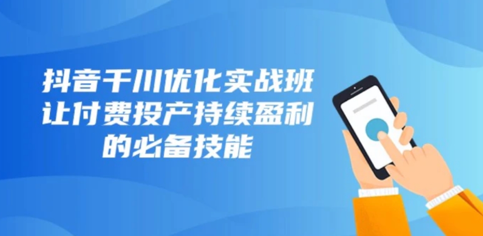 抖音千川优化实战班，让付费投产持续盈利的必备技能-黑马创业网