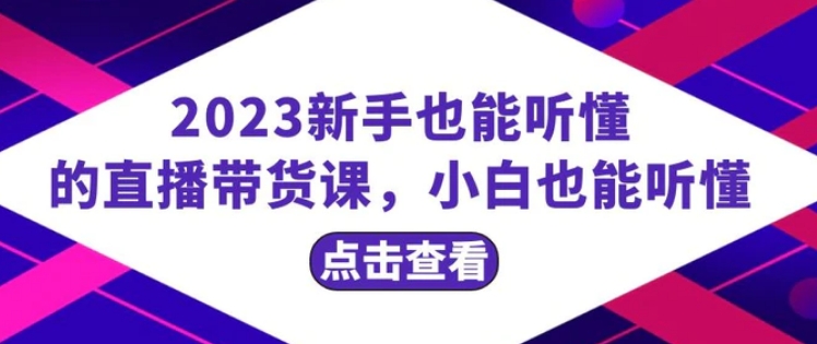 2023新手也能听懂的直播带货课，小白也能听懂，20节完整-黑马创业网