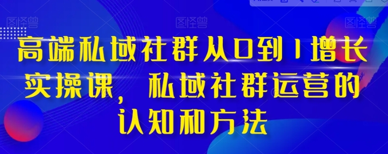高端 私域社群从0到1增长实战课，私域社群运营的认知和方法-黑马创业网