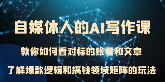 自媒体人的AI写作课 教你如何看对标的账号和文章、了解爆款逻辑和搞钱领域矩阵的玩法-黑马创业网
