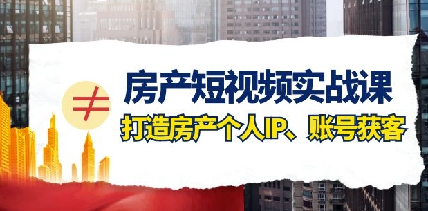 房产短视频实战课，手把手教你0基础打造房产个人IP，账号获客房产个人IP、账号获客-黑马创业网