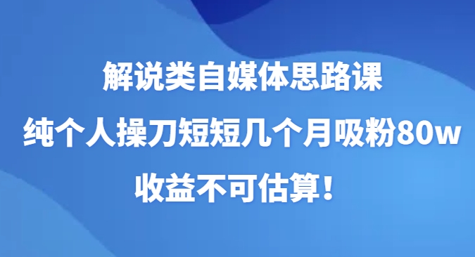 解说类自媒体思路课，纯个人操刀短短几个月吸粉80w，收益不可估算！-黑马创业网