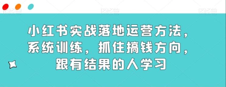 小红书实战落地运营方法，系统训练，抓住搞钱方向，跟有结果的人学习-黑马创业网