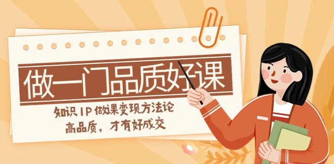 如何做一门·品质好课，知识IP做课变现方法论，高品质，才有好成交-黑马创业网