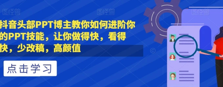 抖音头部PPT博主教你如何进阶你的PPT技能，让你做得快，看得快，少改稿，高颜值-黑马创业网