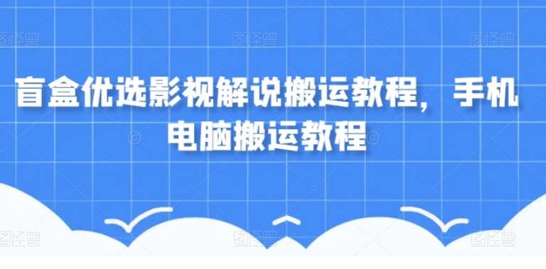盲盒优选影视解说搬运教程，手机电脑搬运教程-黑马创业网
