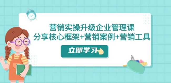 营销实操升级·企业管理课：分享核心框架+营销案例+营销工具-黑马创业网