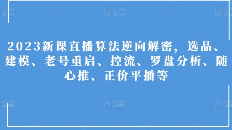 2023新课直播算法逆向解密，选品、建模、老号重启、控流、罗盘分析、随心推、正价平播等-黑马创业网