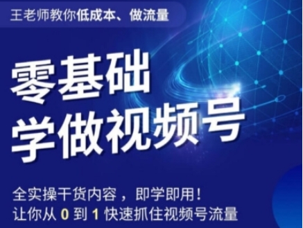 王老师教你低成本、做流量，零基础学做视频号，0-1快速抓住视频号流量-黑马创业网