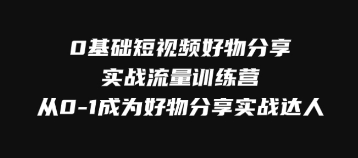 0基础短视频好物分享实战流量训练营，从0-1成为好物分享实战达人-黑马创业网
