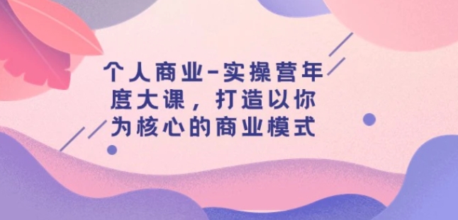 个人商业-实操营年度大课，打造以你为核心的商业模式-黑马创业网