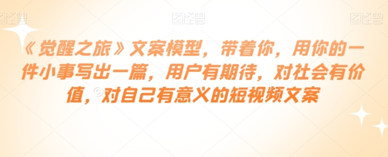 《觉醒之旅》文案模型，带着你，用你的一件小事写出一篇，用户有期待，对社会有价值，对自己有意义的短视频文案-黑马创业网