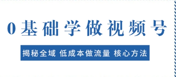 0基础学做视频号：揭秘全域 低成本做流量 核心方法 快速出爆款 轻松变现-黑马创业网