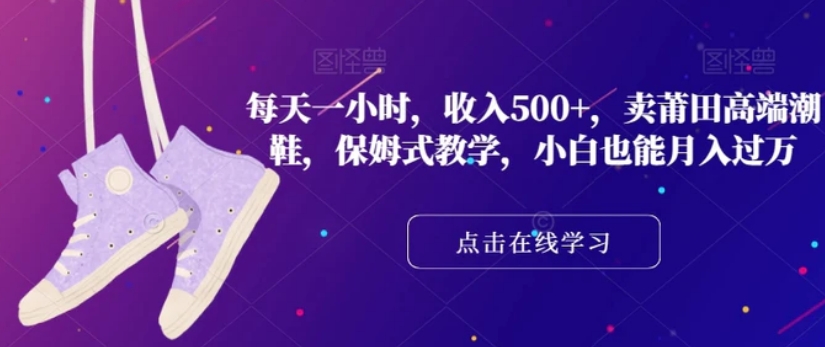 每天一小时，收入500+，卖莆田高端潮鞋，保姆式教学，小白也能月入过万【揭秘】-黑马创业网