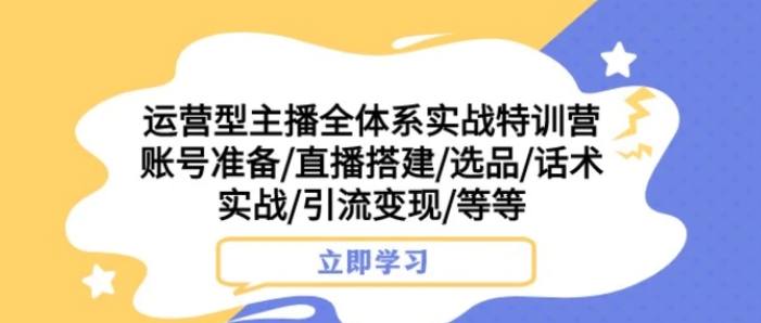 运营型主播全体系实战特训营 账号准备/直播搭建/选品/话术实战/引流变现/等-黑马创业网