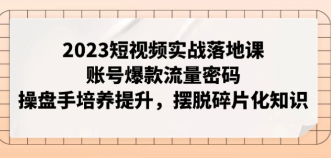 2023短视频实战落地课，账号爆款流量密码，操盘手培养提升，摆脱碎片化知识-黑马创业网