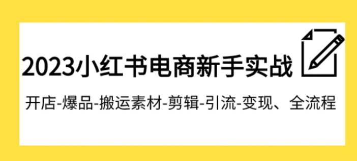 023小红书电商新手实战课程，开店-爆品-搬运素材-剪辑-引流-变现、全流程-黑马创业网