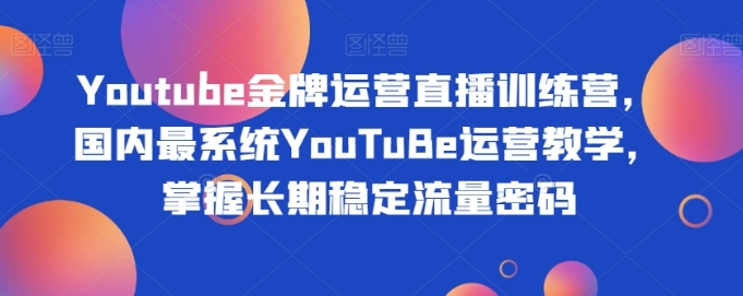 Youtube金牌运营直播训练营，国内最系统YouTuBe运营教学，掌握长期稳定流量密码-黑马创业网