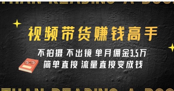 视频带货赚钱高手课程：不拍摄 不出镜 单月佣金3.5w 简单直接 流量直接变钱-黑马创业网
