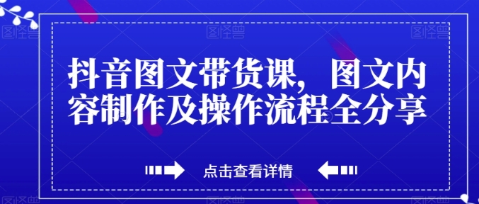 抖音图文带货课，图文内容制作及操作流程全分享-黑马创业网