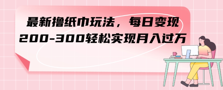 最新撸纸巾玩法，每日变现 200-300轻松实现月入过方-黑马创业网