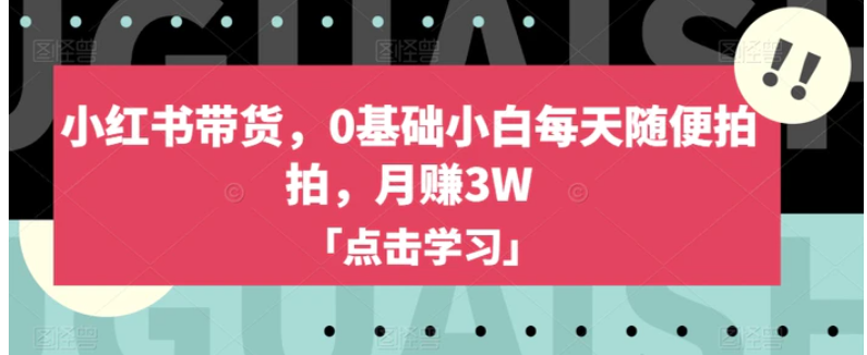 小红书带货，0基础小白每天随便拍拍，月赚3W【揭秘】-黑马创业网