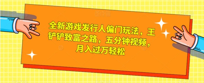 全新游戏发行人偏门玩法，王铲铲致富之路，五分钟视频，月入过万轻松【揭秘】-黑马创业网