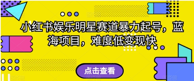 小红书娱乐明星赛道暴力起号，蓝海项目，难度低变现快【揭秘】-黑马创业网