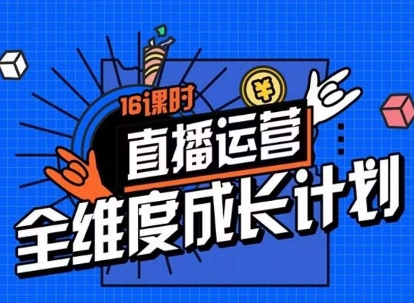 直播运营全维度成长计划，16课时精细化直播间运营策略拆解零基础运营成长-黑马创业网