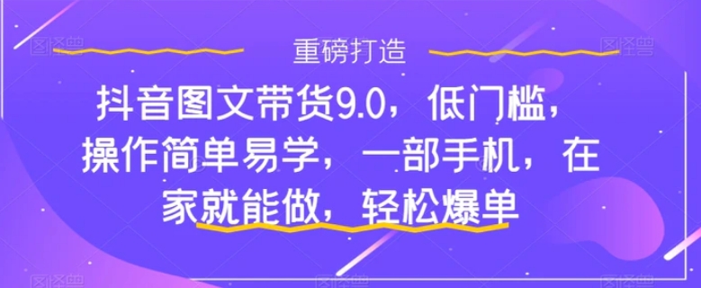 抖音图文带货9.0，低门槛，操作简单易学，一部手机，在家就能做，轻松爆单-黑马创业网